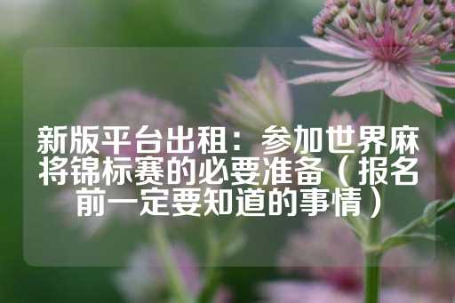 新版平台出租：参加世界麻将锦标赛的必要准备（报名前一定要知道的事情）-第1张图片-皇冠信用盘出租