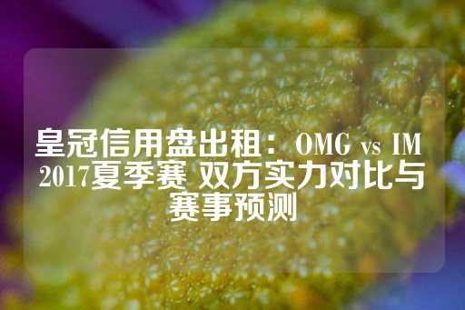 皇冠信用盘出租：OMG vs IM 2017夏季赛 双方实力对比与赛事预测