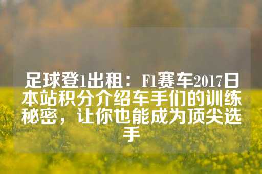 足球登1出租：F1赛车2017日本站积分介绍车手们的训练秘密，让你也能成为顶尖选手-第1张图片-皇冠信用盘出租