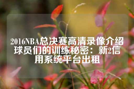 2016NBA总决赛高清录像介绍球员们的训练秘密：新2信用系统平台出租-第1张图片-皇冠信用盘出租