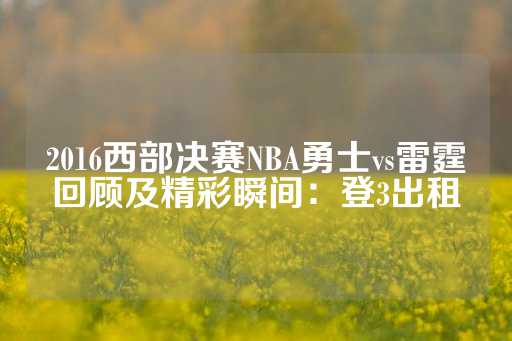 2016西部决赛NBA勇士vs雷霆回顾及精彩瞬间：登3出租-第1张图片-皇冠信用盘出租