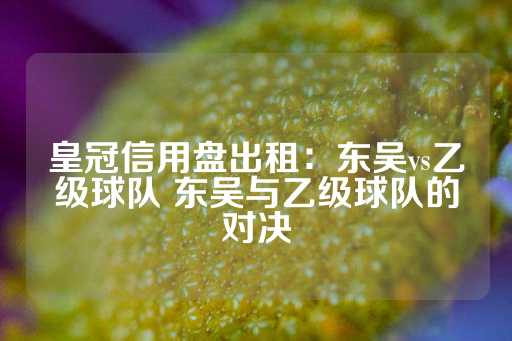 皇冠信用盘出租：东吴vs乙级球队 东吴与乙级球队的对决-第1张图片-皇冠信用盘出租