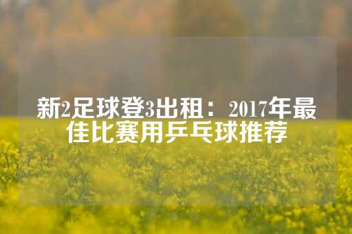 新2足球登3出租：2017年最佳比赛用乒乓球推荐-第1张图片-皇冠信用盘出租