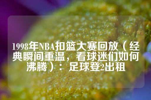 1998年NBA扣篮大赛回放（经典瞬间重温，看球迷们如何沸腾）：足球登2出租