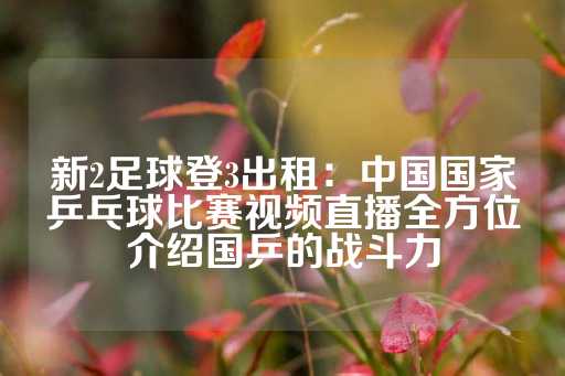 新2足球登3出租：中国国家乒乓球比赛视频直播全方位介绍国乒的战斗力