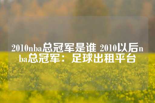 2010nba总冠军是谁 2010以后nba总冠军：足球出租平台-第1张图片-皇冠信用盘出租