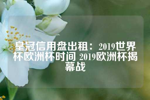 皇冠信用盘出租：2019世界杯欧洲杯时间 2019欧洲杯揭幕战-第1张图片-皇冠信用盘出租