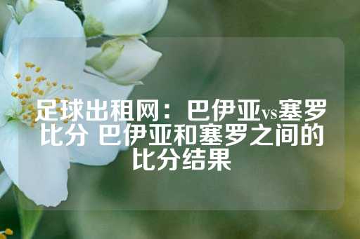 足球出租网：巴伊亚vs塞罗比分 巴伊亚和塞罗之间的比分结果