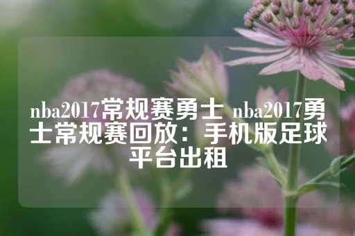 nba2017常规赛勇士 nba2017勇士常规赛回放：手机版足球平台出租