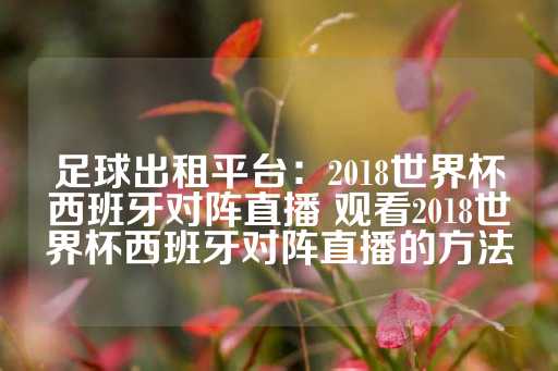 足球出租平台：2018世界杯西班牙对阵直播 观看2018世界杯西班牙对阵直播的方法-第1张图片-皇冠信用盘出租