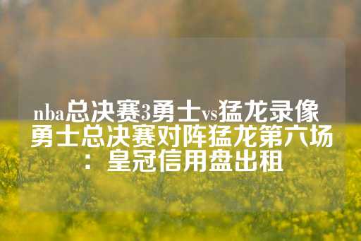 nba总决赛3勇士vs猛龙录像 勇士总决赛对阵猛龙第六场：皇冠信用盘出租