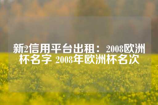 新2信用平台出租：2008欧洲杯名字 2008年欧洲杯名次-第1张图片-皇冠信用盘出租