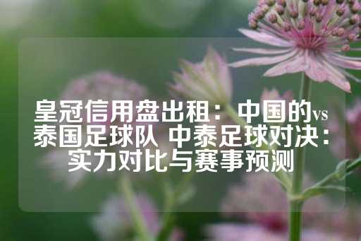 皇冠信用盘出租：中国的vs泰国足球队 中泰足球对决：实力对比与赛事预测