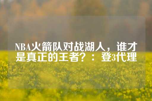 NBA火箭队对战湖人，谁才是真正的王者？：登3代理-第1张图片-皇冠信用盘出租