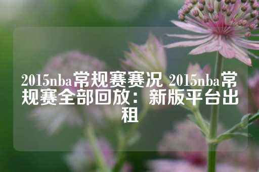 2015nba常规赛赛况 2015nba常规赛全部回放：新版平台出租-第1张图片-皇冠信用盘出租