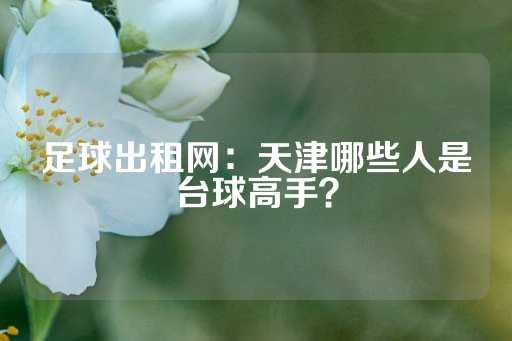 足球出租网：天津哪些人是台球高手？