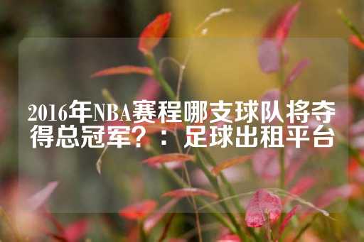 2016年NBA赛程哪支球队将夺得总冠军？：足球出租平台