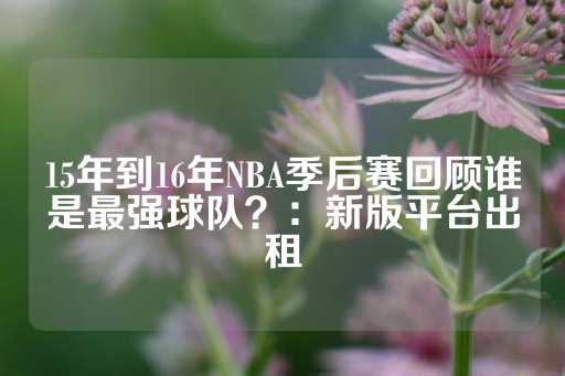 15年到16年NBA季后赛回顾谁是最强球队？：新版平台出租-第1张图片-皇冠信用盘出租