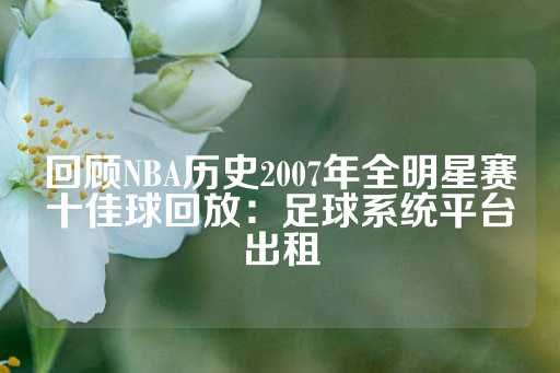 回顾NBA历史2007年全明星赛十佳球回放：足球系统平台出租-第1张图片-皇冠信用盘出租