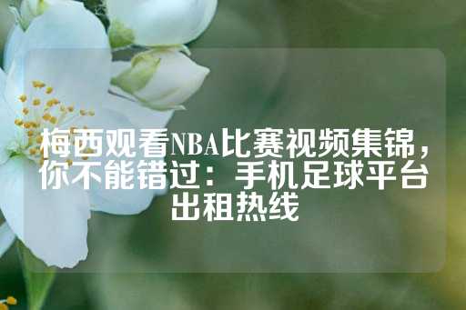 梅西观看NBA比赛视频集锦，你不能错过：手机足球平台出租热线-第1张图片-皇冠信用盘出租