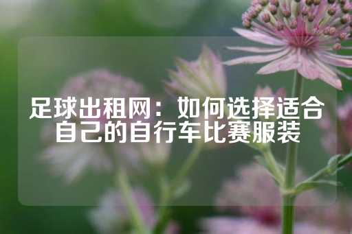 足球出租网：如何选择适合自己的自行车比赛服装