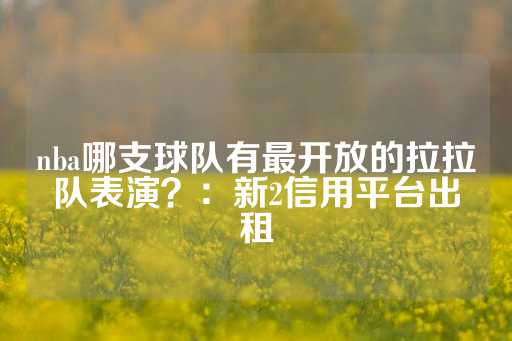 nba哪支球队有最开放的拉拉队表演？：新2信用平台出租-第1张图片-皇冠信用盘出租