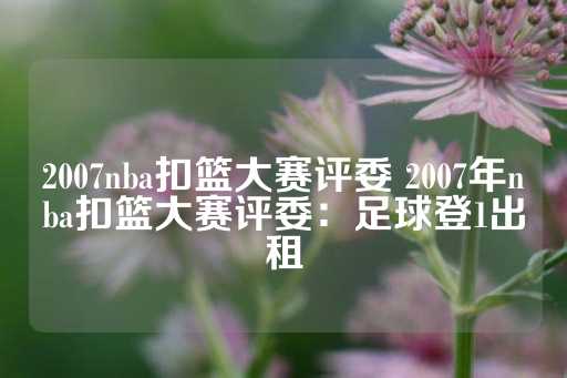 2007nba扣篮大赛评委 2007年nba扣篮大赛评委：足球登1出租-第1张图片-皇冠信用盘出租