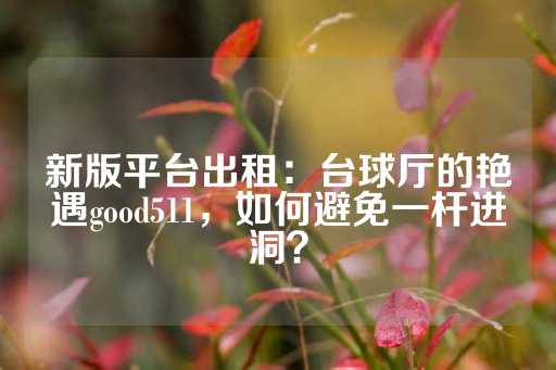 新版平台出租：台球厅的艳遇good511，如何避免一杆进洞？