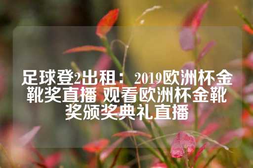 足球登2出租：2019欧洲杯金靴奖直播 观看欧洲杯金靴奖颁奖典礼直播-第1张图片-皇冠信用盘出租