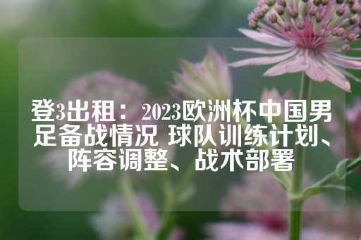 登3出租：2023欧洲杯中国男足备战情况 球队训练计划、阵容调整、战术部署