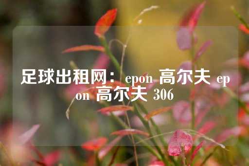 足球出租网：epon 高尔夫 epon 高尔夫 306