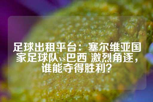 足球出租平台：塞尔维亚国家足球队vs巴西 激烈角逐，谁能夺得胜利？-第1张图片-皇冠信用盘出租