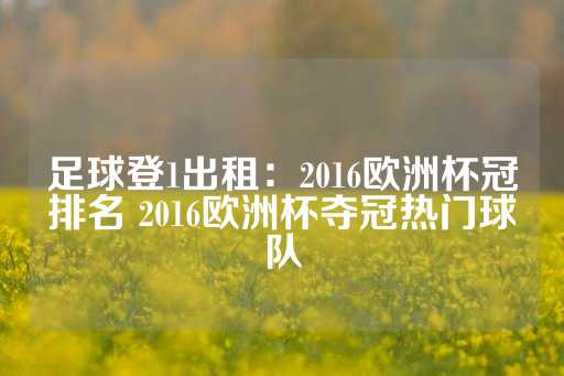 足球登1出租：2016欧洲杯冠排名 2016欧洲杯夺冠热门球队-第1张图片-皇冠信用盘出租