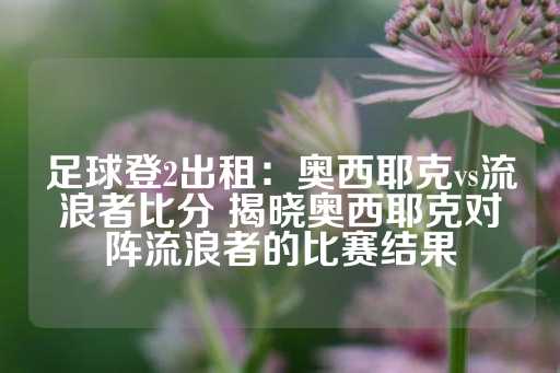 足球登2出租：奥西耶克vs流浪者比分 揭晓奥西耶克对阵流浪者的比赛结果-第1张图片-皇冠信用盘出租