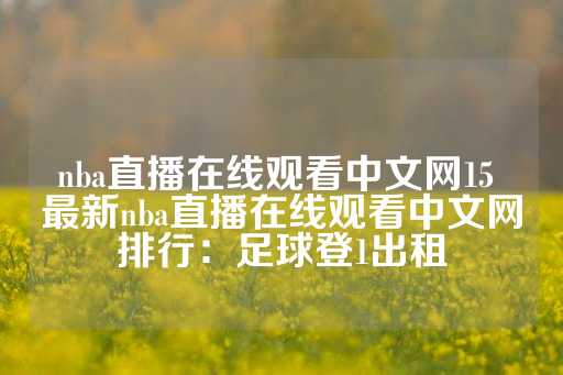 nba直播在线观看中文网15 最新nba直播在线观看中文网排行：足球登1出租-第1张图片-皇冠信用盘出租