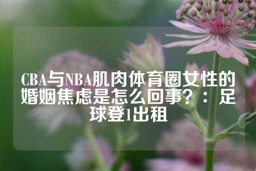 CBA与NBA肌肉体育圈女性的婚姻焦虑是怎么回事？：足球登1出租