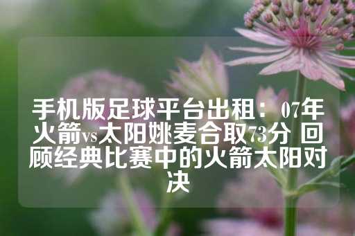 手机版足球平台出租：07年火箭vs太阳姚麦合取73分 回顾经典比赛中的火箭太阳对决-第1张图片-皇冠信用盘出租