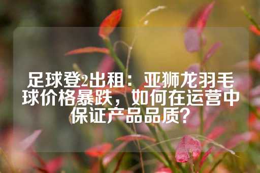 足球登2出租：亚狮龙羽毛球价格暴跌，如何在运营中保证产品品质？