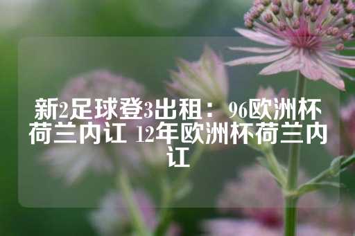 新2足球登3出租：96欧洲杯荷兰内讧 12年欧洲杯荷兰内讧