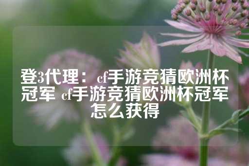 登3代理：cf手游竞猜欧洲杯冠军 cf手游竞猜欧洲杯冠军怎么获得