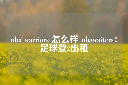 nba warriors 怎么样 nbawaiters：足球登2出租-第1张图片-皇冠信用盘出租