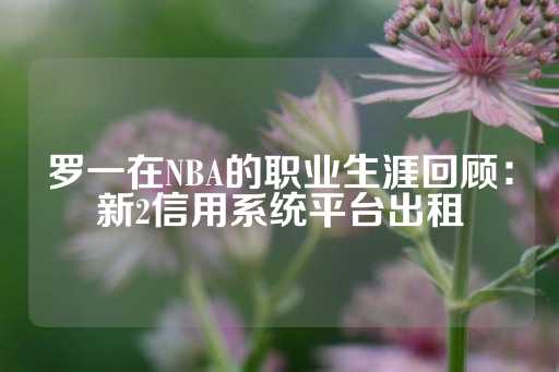 罗一在NBA的职业生涯回顾：新2信用系统平台出租