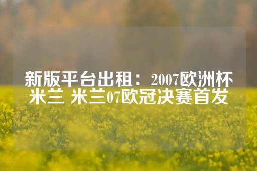 新版平台出租：2007欧洲杯米兰 米兰07欧冠决赛首发-第1张图片-皇冠信用盘出租