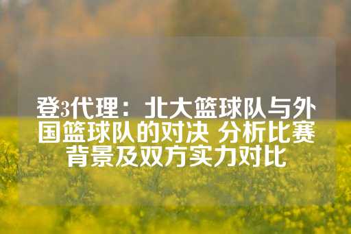 登3代理：北大篮球队与外国篮球队的对决 分析比赛背景及双方实力对比-第1张图片-皇冠信用盘出租