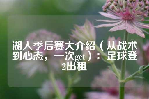 湖人季后赛大介绍（从战术到心态，一次get）：足球登2出租