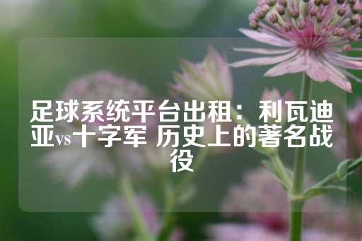 足球系统平台出租：利瓦迪亚vs十字军 历史上的著名战役