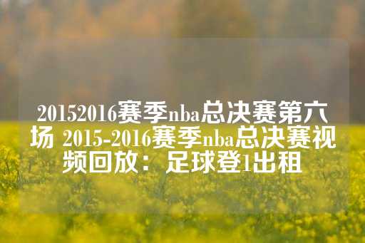 20152016赛季nba总决赛第六场 2015-2016赛季nba总决赛视频回放：足球登1出租-第1张图片-皇冠信用盘出租