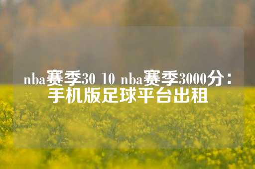 nba赛季30 10 nba赛季3000分：手机版足球平台出租-第1张图片-皇冠信用盘出租