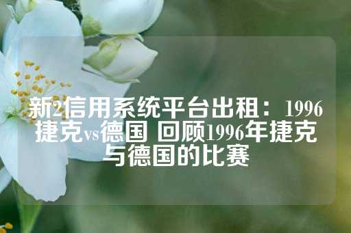 新2信用系统平台出租：1996捷克vs德国 回顾1996年捷克与德国的比赛-第1张图片-皇冠信用盘出租