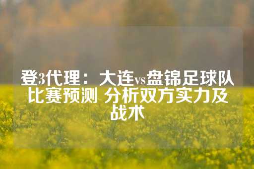 登3代理：大连vs盘锦足球队比赛预测 分析双方实力及战术